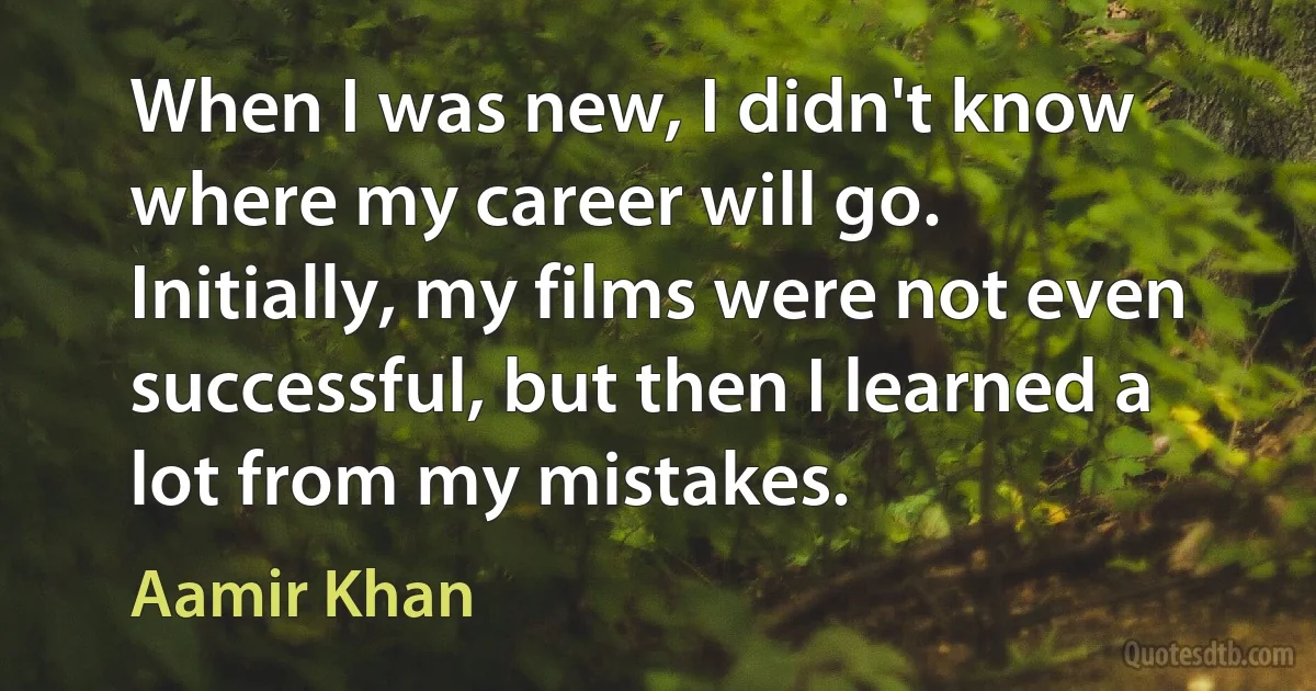 When I was new, I didn't know where my career will go. Initially, my films were not even successful, but then I learned a lot from my mistakes. (Aamir Khan)