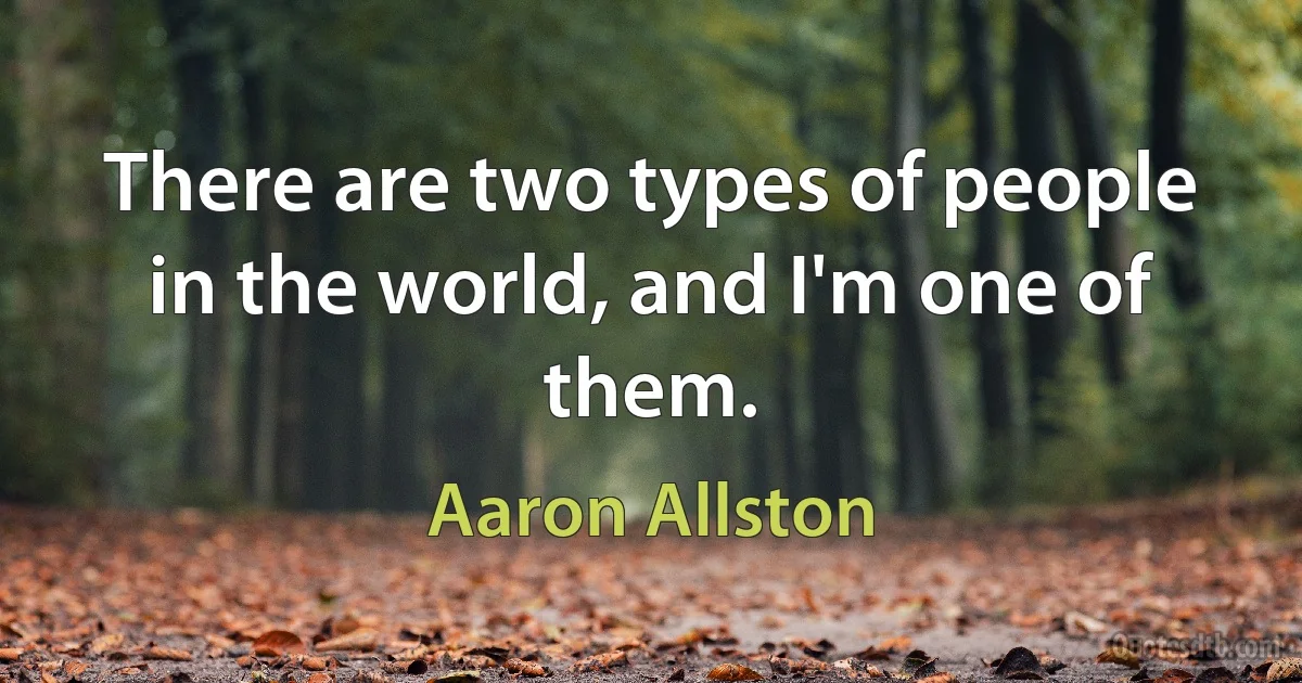 There are two types of people in the world, and I'm one of them. (Aaron Allston)