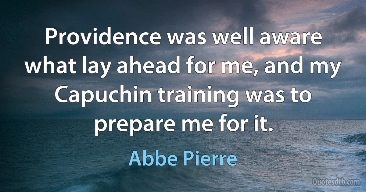 Providence was well aware what lay ahead for me, and my Capuchin training was to prepare me for it. (Abbe Pierre)