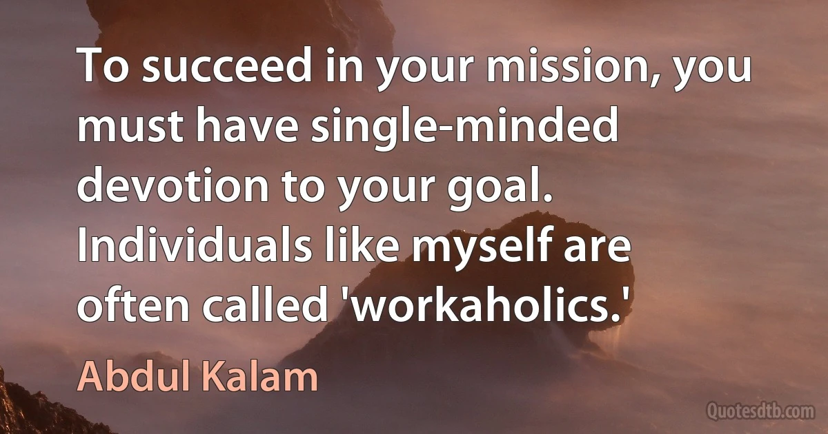 To succeed in your mission, you must have single-minded devotion to your goal. Individuals like myself are often called 'workaholics.' (Abdul Kalam)