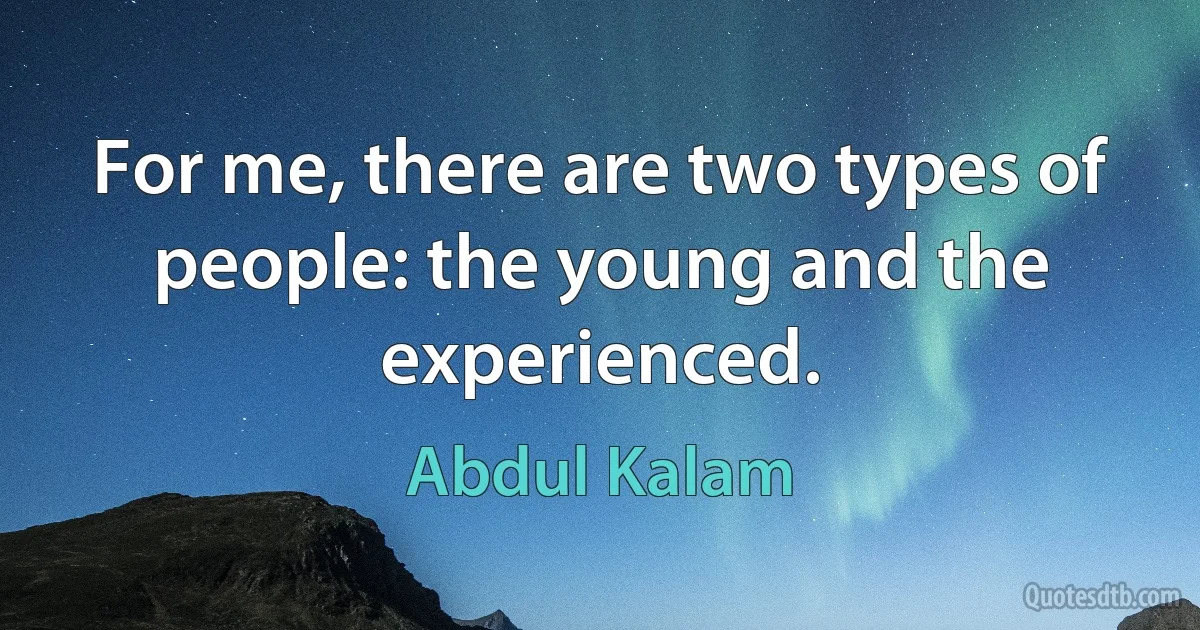 For me, there are two types of people: the young and the experienced. (Abdul Kalam)