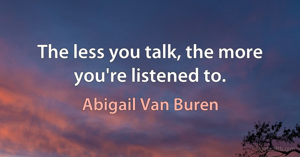 The less you talk, the more you're listened to. (Abigail Van Buren)