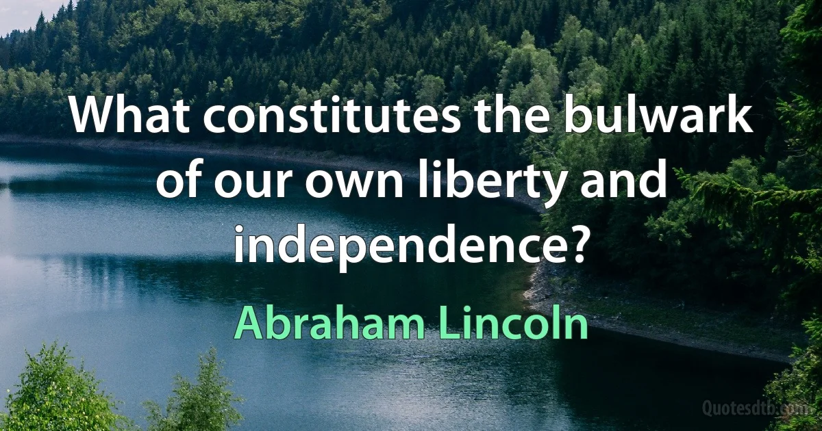 What constitutes the bulwark of our own liberty and independence? (Abraham Lincoln)