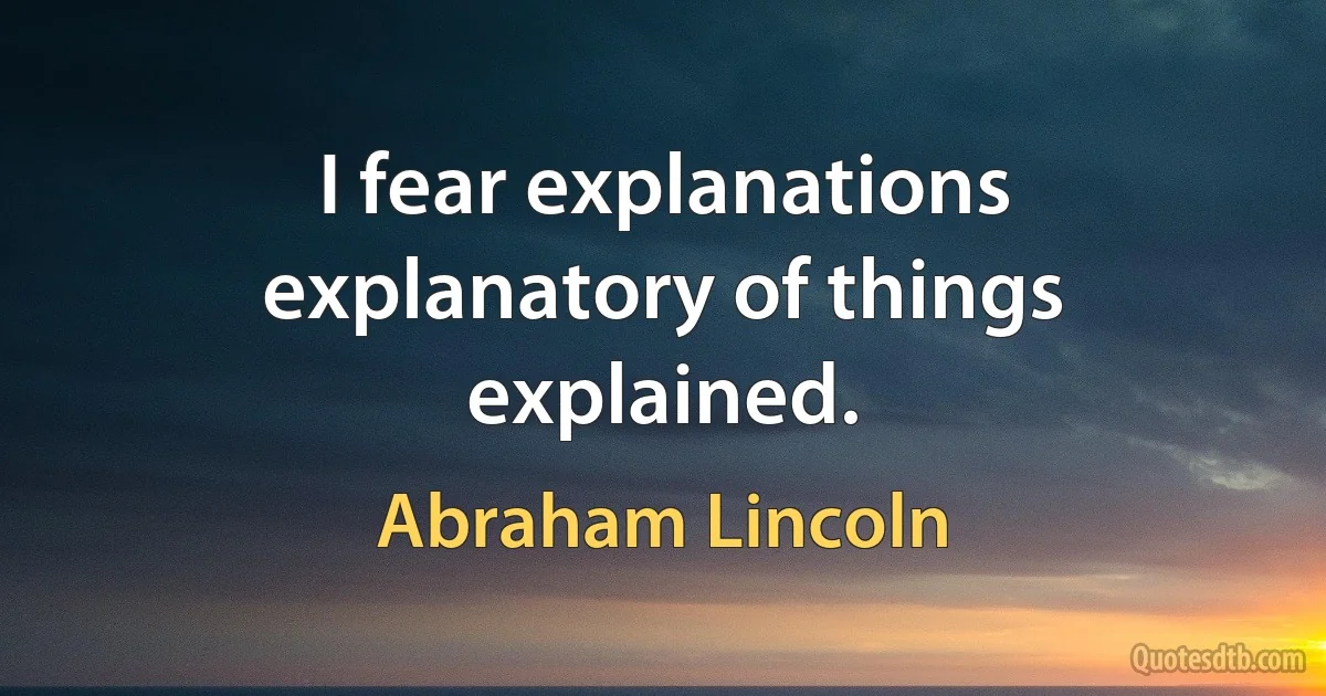 I fear explanations explanatory of things explained. (Abraham Lincoln)