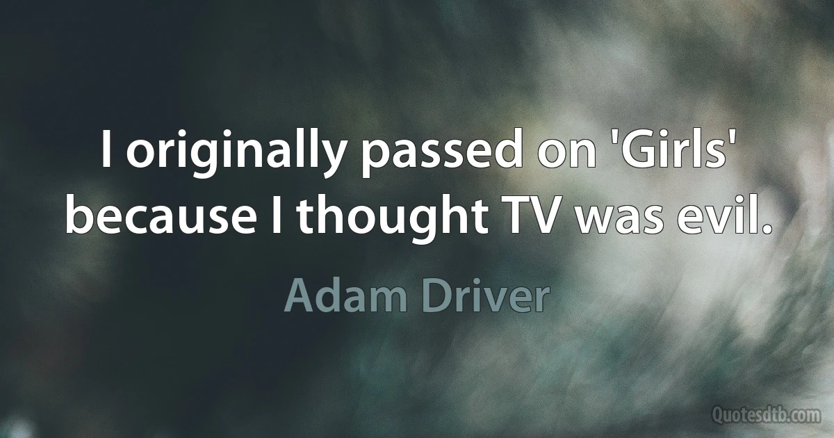 I originally passed on 'Girls' because I thought TV was evil. (Adam Driver)