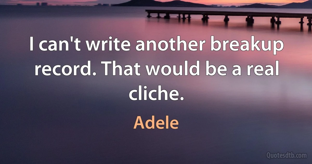 I can't write another breakup record. That would be a real cliche. (Adele)