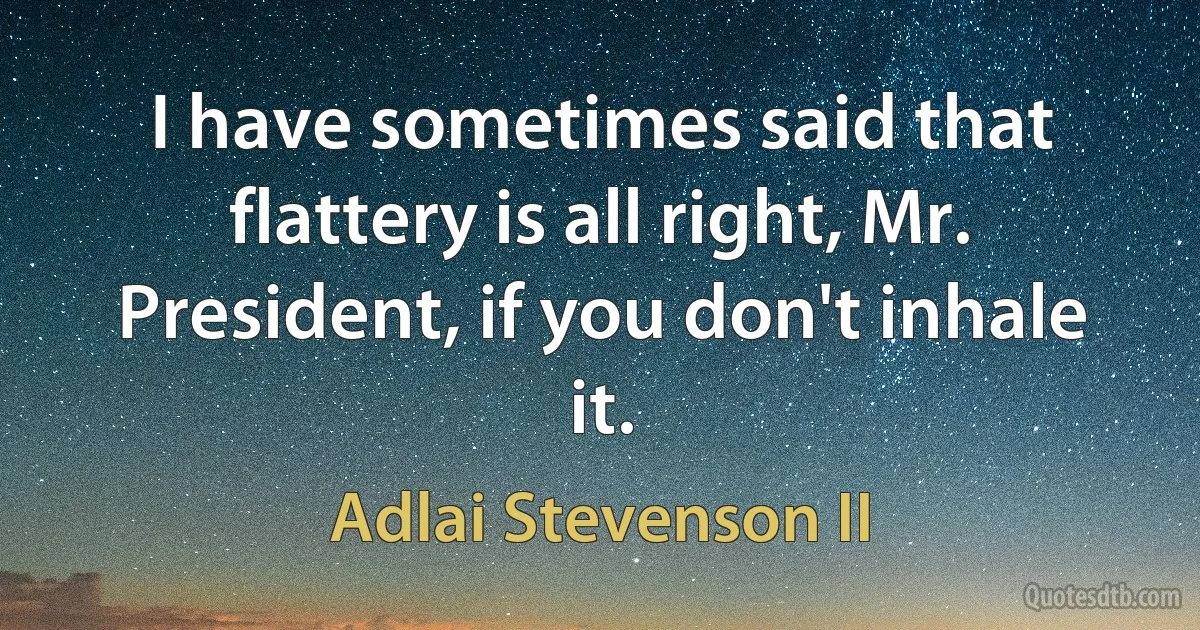 I have sometimes said that flattery is all right, Mr. President, if you don't inhale it. (Adlai Stevenson II)