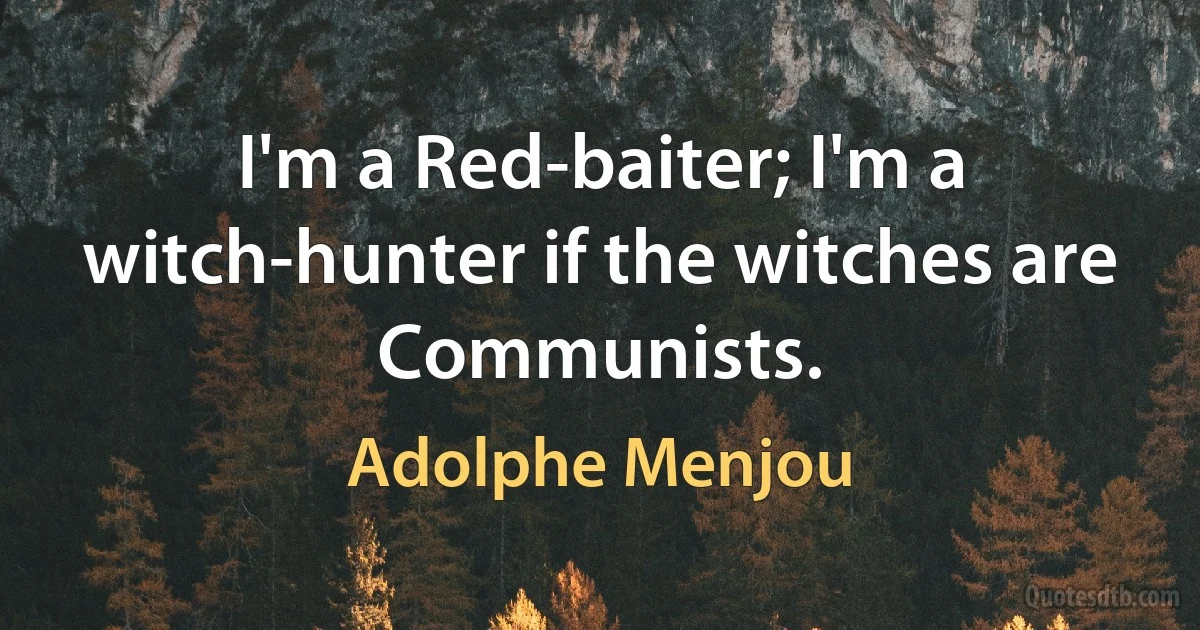 I'm a Red-baiter; I'm a witch-hunter if the witches are Communists. (Adolphe Menjou)