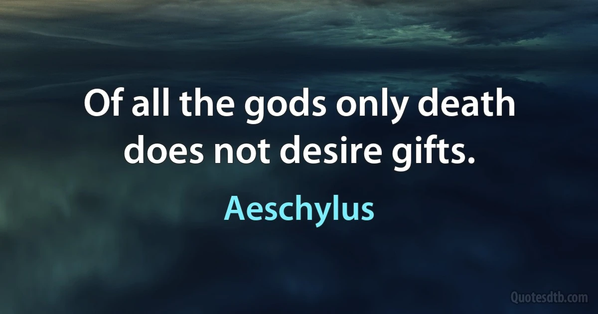 Of all the gods only death does not desire gifts. (Aeschylus)