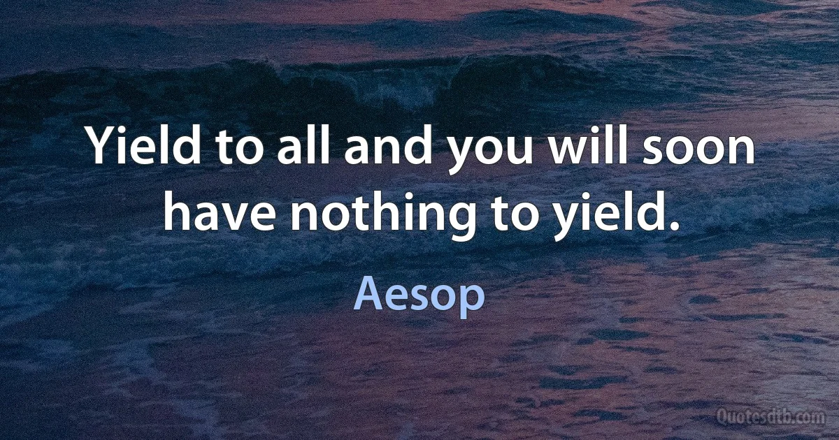 Yield to all and you will soon have nothing to yield. (Aesop)