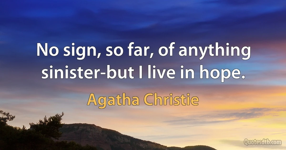 No sign, so far, of anything sinister-but I live in hope. (Agatha Christie)