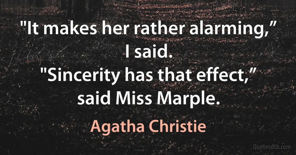 "It makes her rather alarming,” I said.
"Sincerity has that effect,” said Miss Marple. (Agatha Christie)