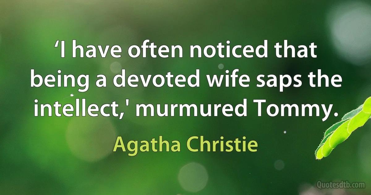 ‘I have often noticed that being a devoted wife saps the intellect,' murmured Tommy. (Agatha Christie)