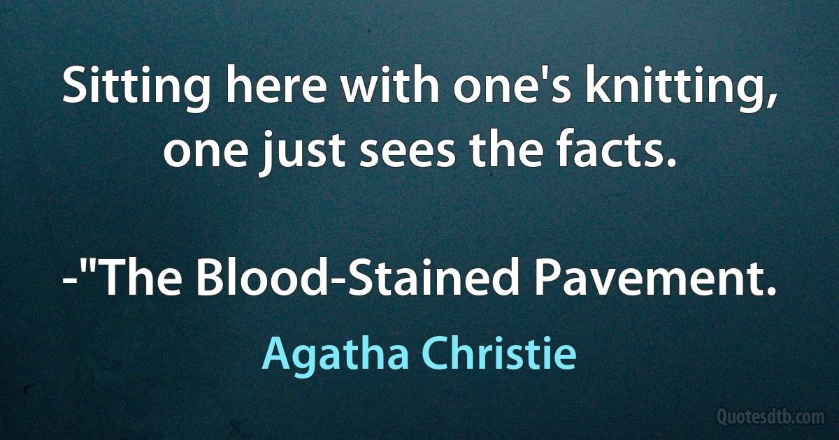 Sitting here with one's knitting, one just sees the facts.

-"The Blood-Stained Pavement. (Agatha Christie)