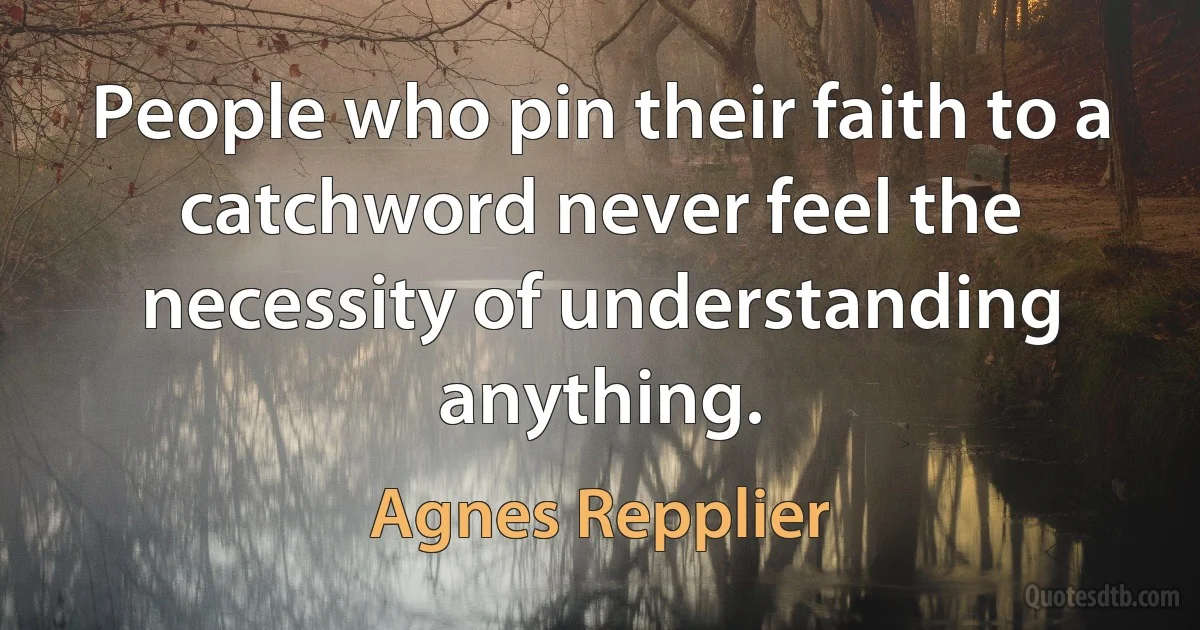 People who pin their faith to a catchword never feel the necessity of understanding anything. (Agnes Repplier)