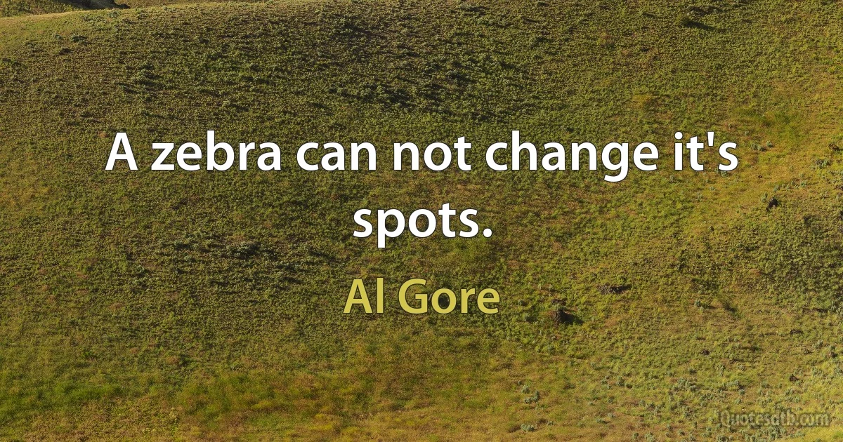 A zebra can not change it's spots. (Al Gore)