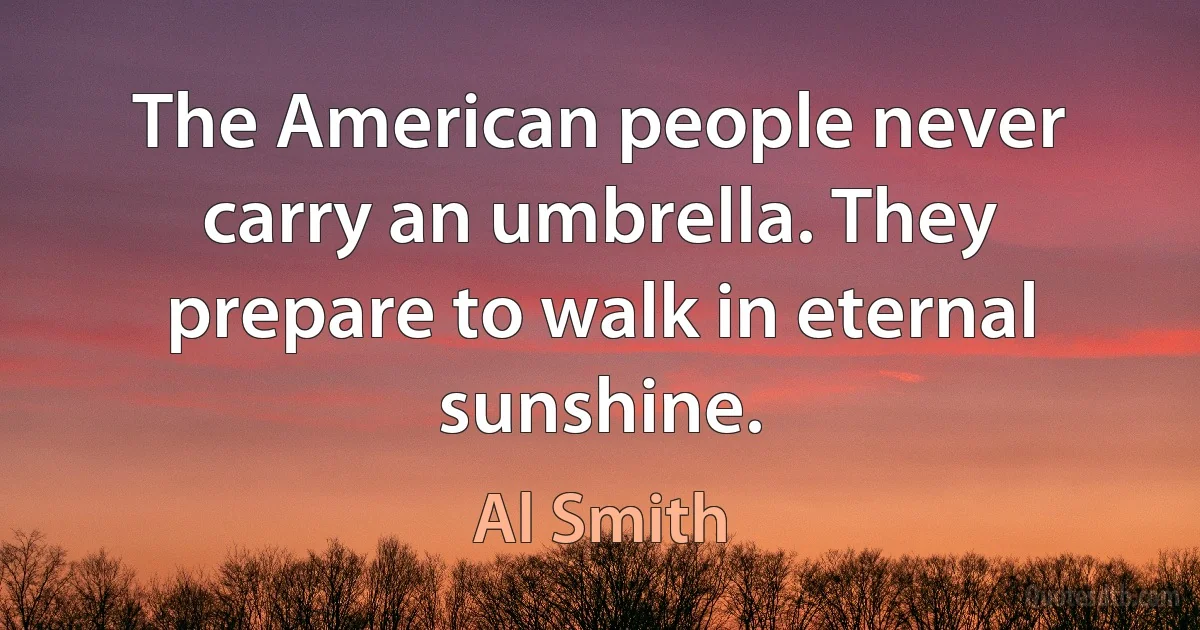 The American people never carry an umbrella. They prepare to walk in eternal sunshine. (Al Smith)