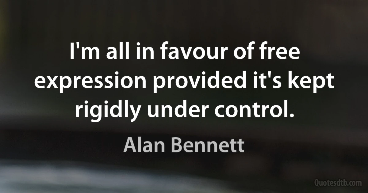 I'm all in favour of free expression provided it's kept rigidly under control. (Alan Bennett)