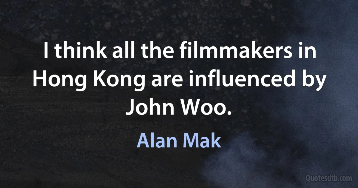 I think all the filmmakers in Hong Kong are influenced by John Woo. (Alan Mak)