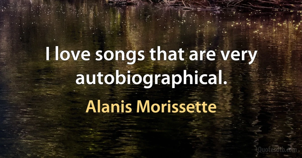 I love songs that are very autobiographical. (Alanis Morissette)