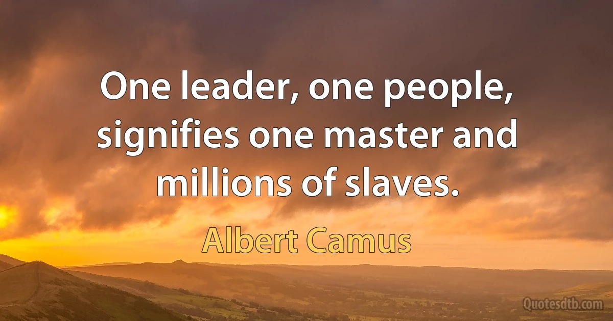 One leader, one people, signifies one master and millions of slaves. (Albert Camus)