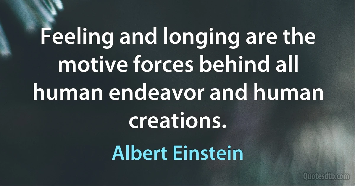 Feeling and longing are the motive forces behind all human endeavor and human creations. (Albert Einstein)