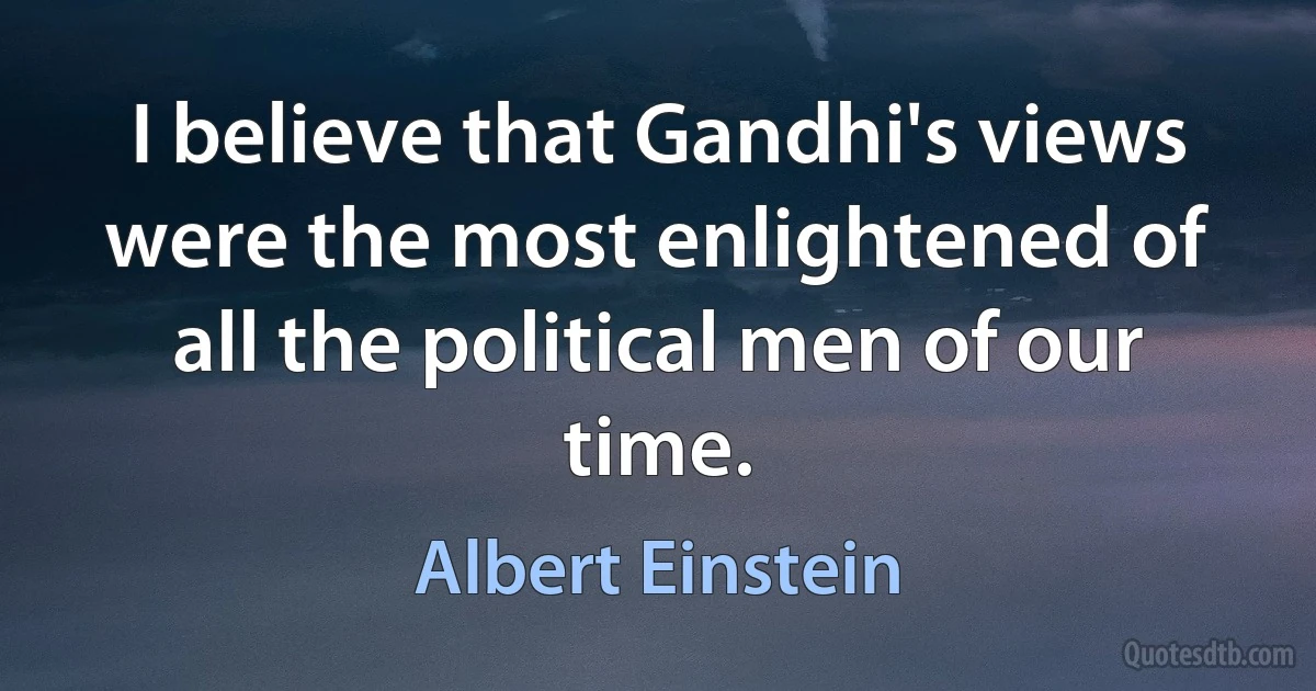 I believe that Gandhi's views were the most enlightened of all the political men of our time. (Albert Einstein)