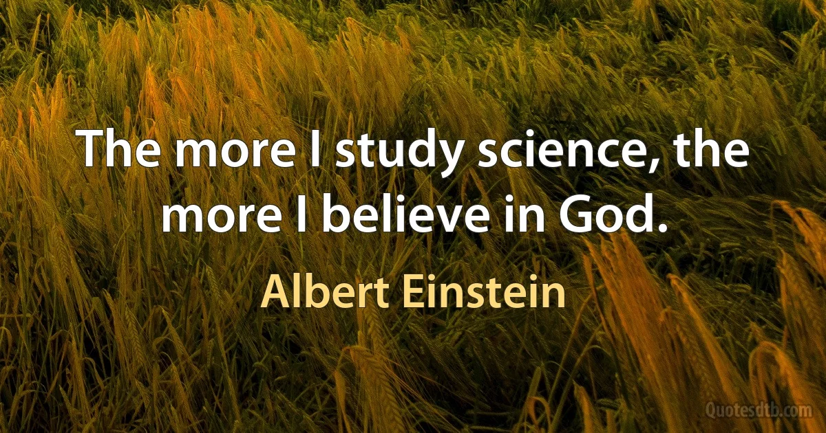 The more I study science, the more I believe in God. (Albert Einstein)