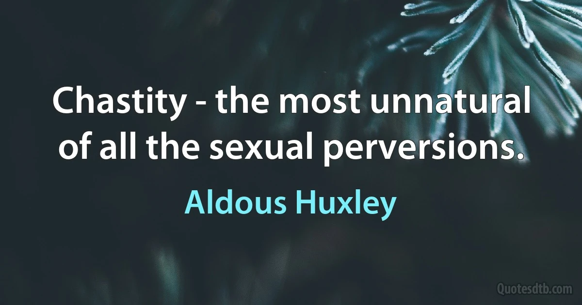 Chastity - the most unnatural of all the sexual perversions. (Aldous Huxley)