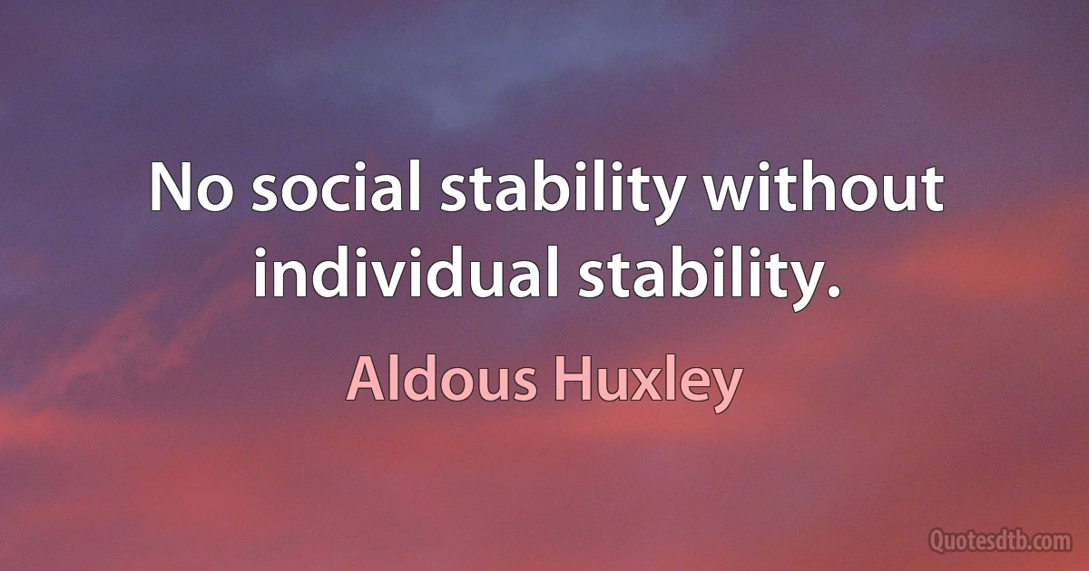 No social stability without individual stability. (Aldous Huxley)