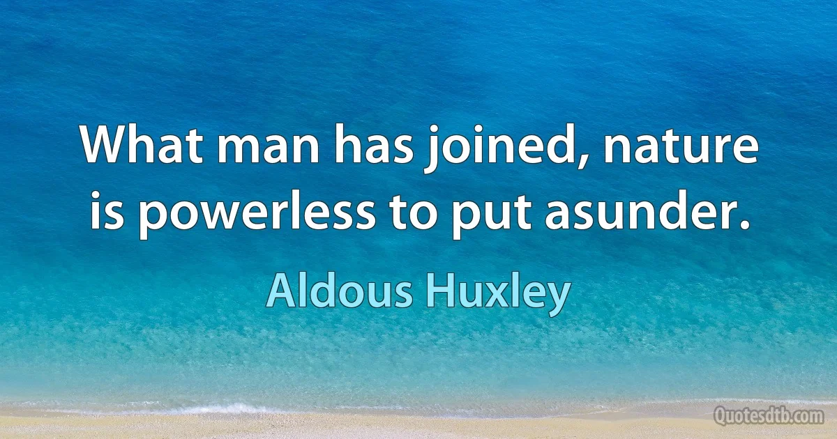 What man has joined, nature is powerless to put asunder. (Aldous Huxley)