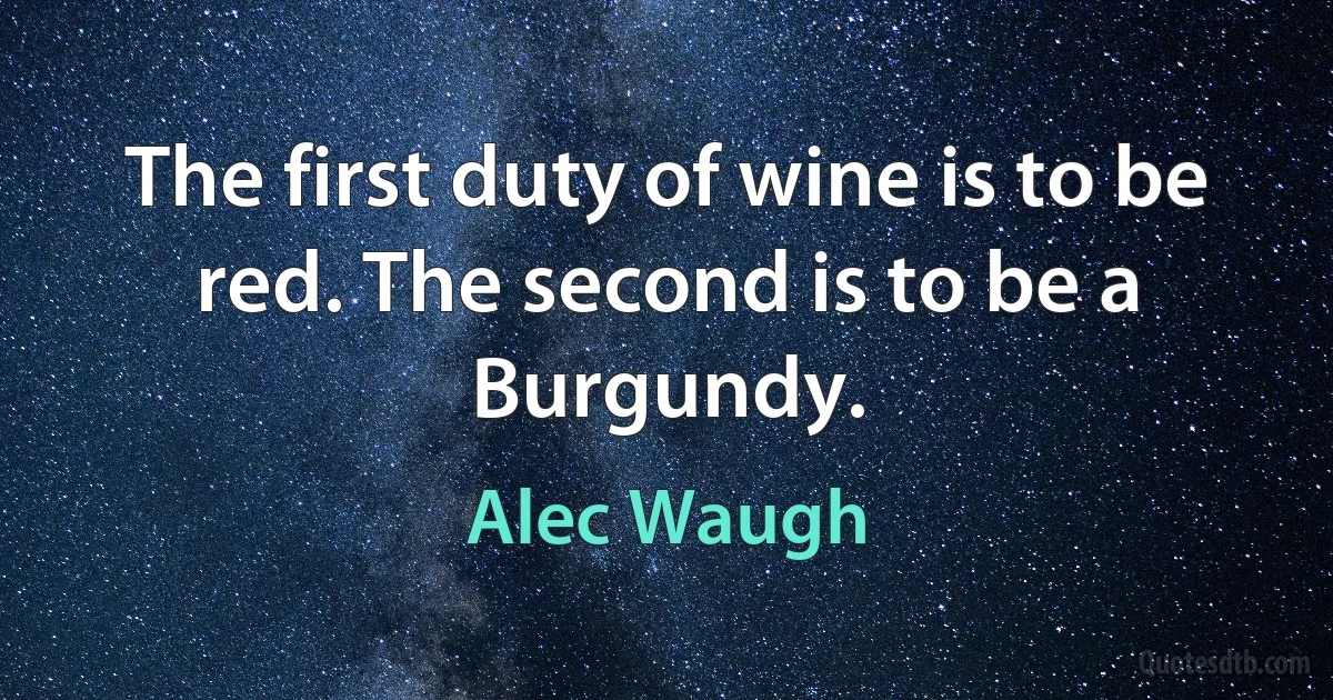 The first duty of wine is to be red. The second is to be a Burgundy. (Alec Waugh)