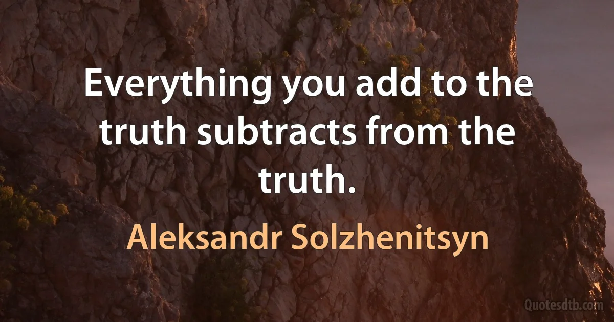 Everything you add to the truth subtracts from the truth. (Aleksandr Solzhenitsyn)