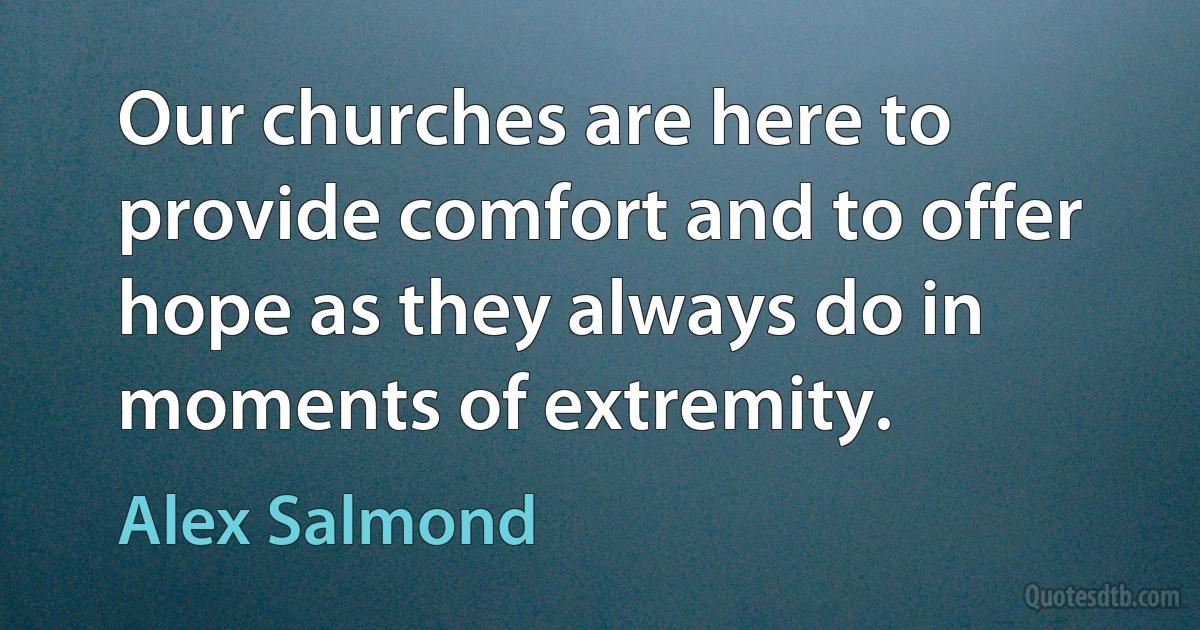 Our churches are here to provide comfort and to offer hope as they always do in moments of extremity. (Alex Salmond)