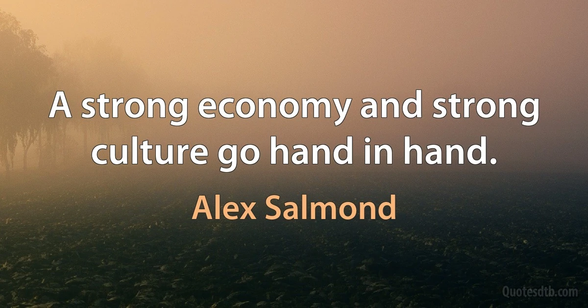 A strong economy and strong culture go hand in hand. (Alex Salmond)