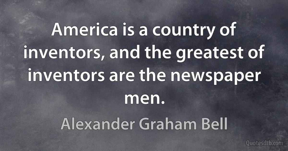 America is a country of inventors, and the greatest of inventors are the newspaper men. (Alexander Graham Bell)