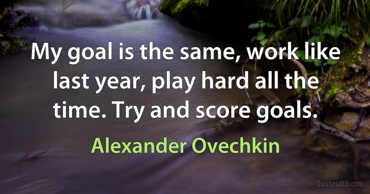 My goal is the same, work like last year, play hard all the time. Try and score goals. (Alexander Ovechkin)