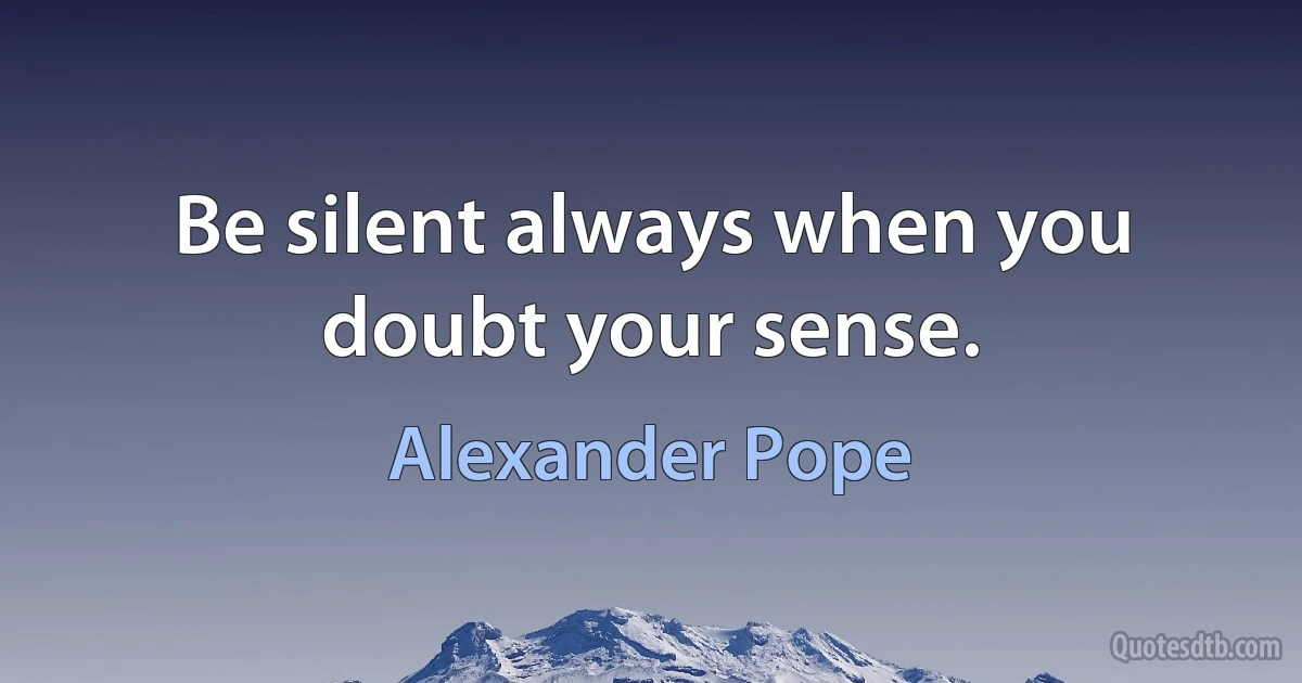 Be silent always when you doubt your sense. (Alexander Pope)