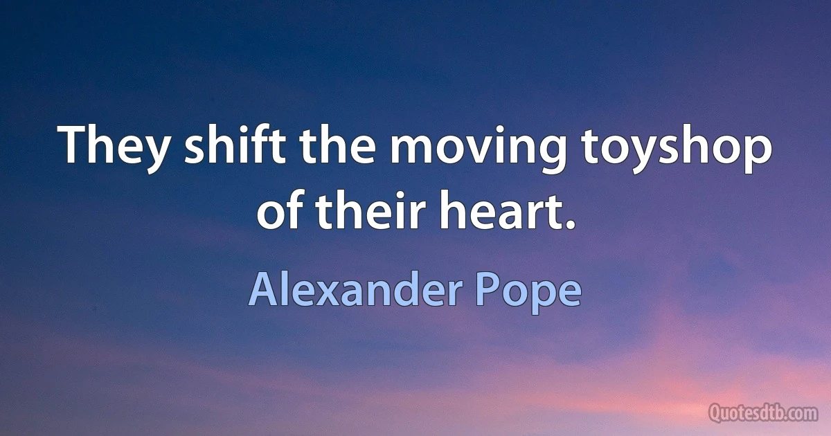 They shift the moving toyshop of their heart. (Alexander Pope)