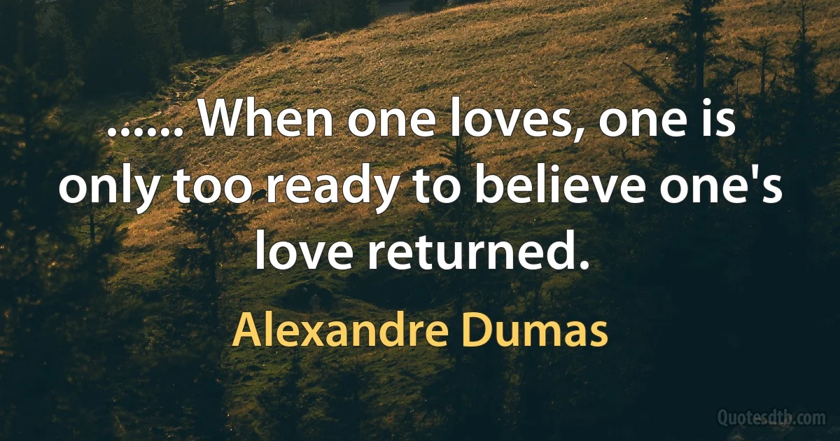 ...... When one loves, one is only too ready to believe one's love returned. (Alexandre Dumas)