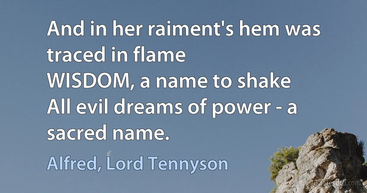 And in her raiment's hem was traced in flame
WISDOM, a name to shake
All evil dreams of power - a sacred name. (Alfred, Lord Tennyson)