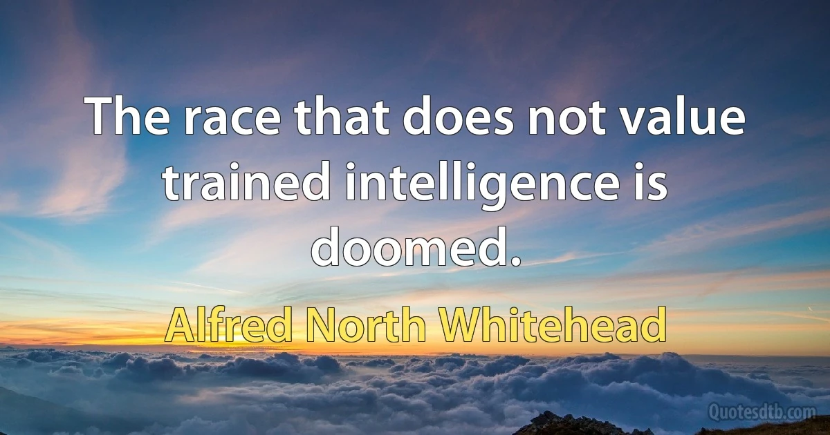 The race that does not value trained intelligence is doomed. (Alfred North Whitehead)