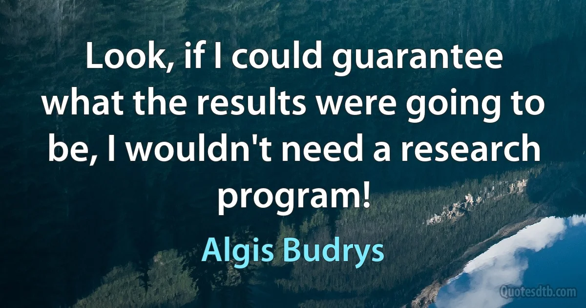 Look, if I could guarantee what the results were going to be, I wouldn't need a research program! (Algis Budrys)