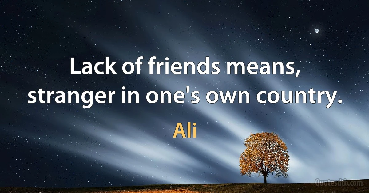 Lack of friends means, stranger in one's own country. (Ali)