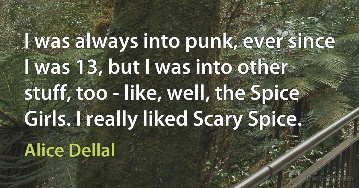 I was always into punk, ever since I was 13, but I was into other stuff, too - like, well, the Spice Girls. I really liked Scary Spice. (Alice Dellal)