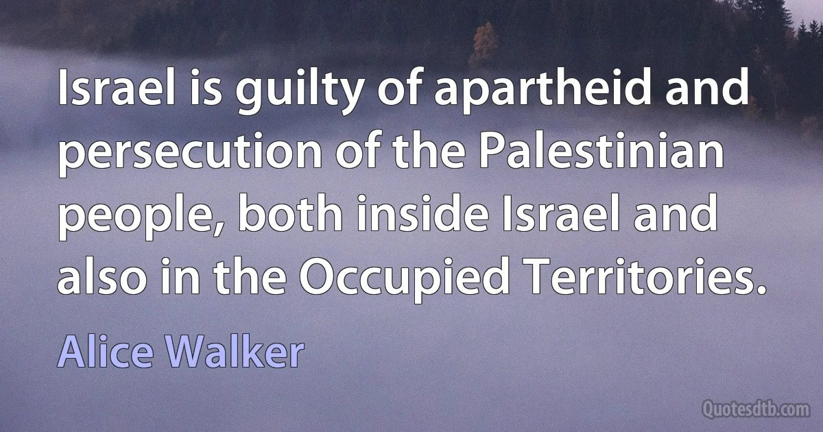 Israel is guilty of apartheid and persecution of the Palestinian people, both inside Israel and also in the Occupied Territories. (Alice Walker)