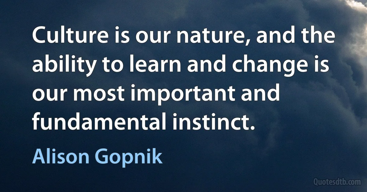 Culture is our nature, and the ability to learn and change is our most important and fundamental instinct. (Alison Gopnik)