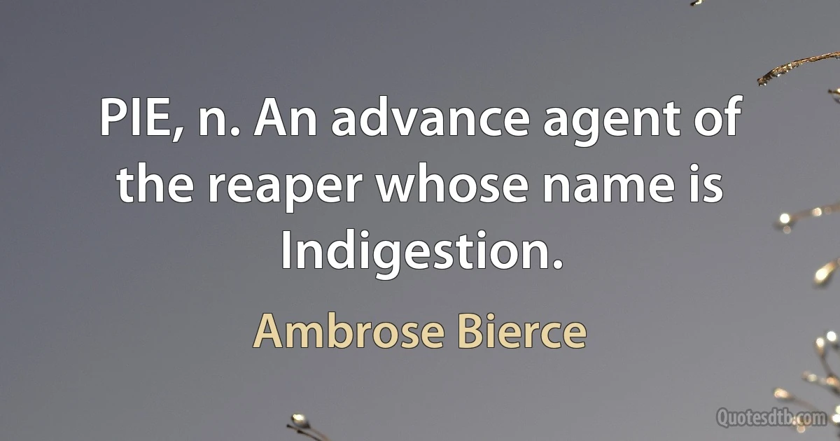 PIE, n. An advance agent of the reaper whose name is Indigestion. (Ambrose Bierce)