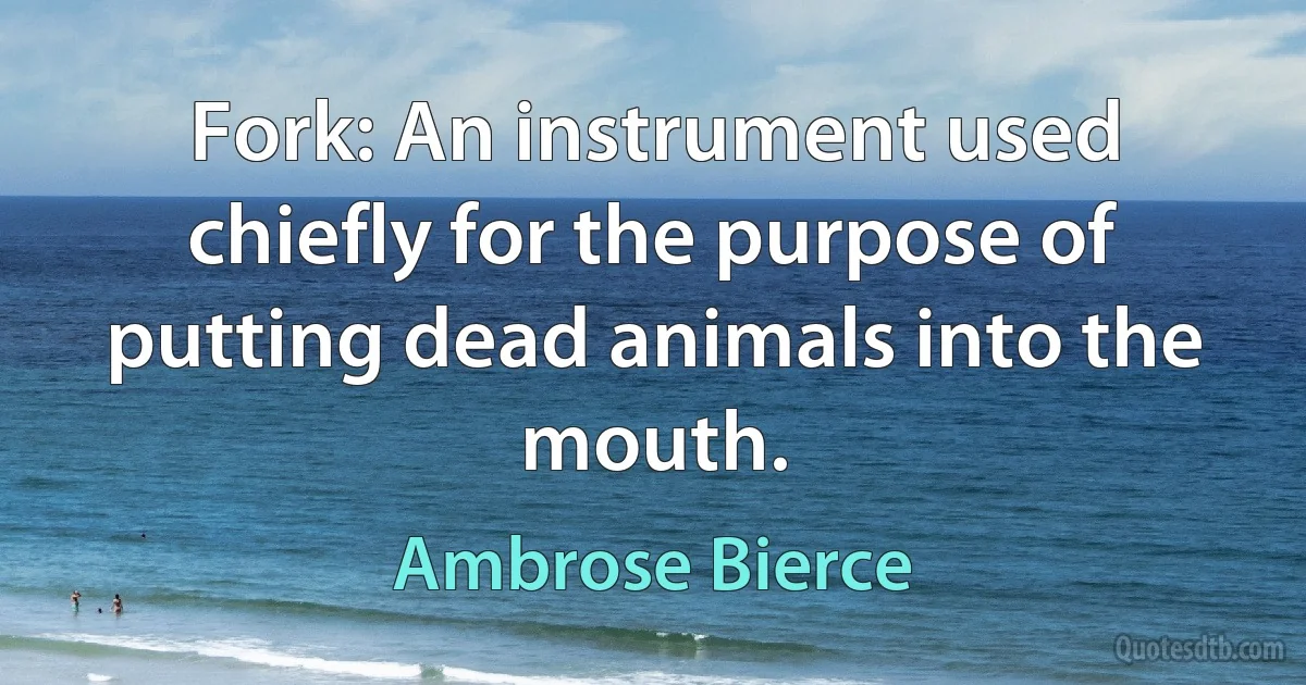 Fork: An instrument used chiefly for the purpose of putting dead animals into the mouth. (Ambrose Bierce)