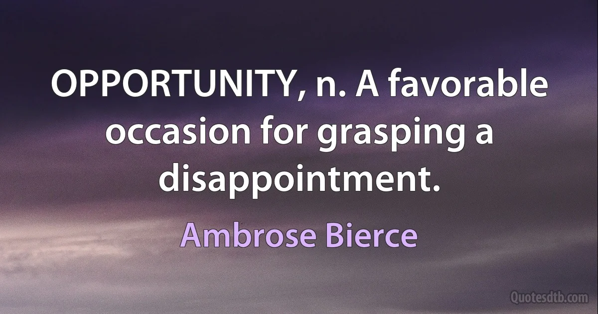 OPPORTUNITY, n. A favorable occasion for grasping a disappointment. (Ambrose Bierce)